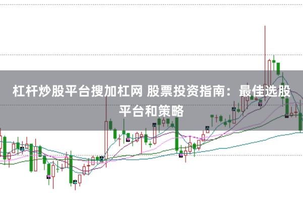 杠杆炒股平台搜加杠网 股票投资指南：最佳选股平台和策略