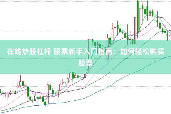 在线炒股杠杆 股票新手入门指南：如何轻松购买股票