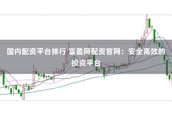 国内配资平台排行 富盈网配资官网：安全高效的投资平台
