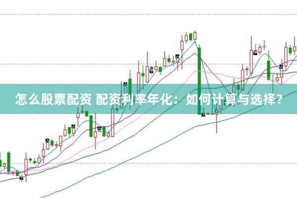 怎么股票配资 配资利率年化：如何计算与选择？