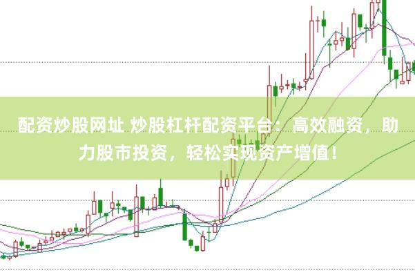 配资炒股网址 炒股杠杆配资平台：高效融资，助力股市投资，轻松实现资产增值！