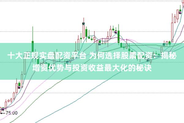 十大正规实盘配资平台 为何选择股票配资：揭秘增资优势与投资收益最大化的秘诀