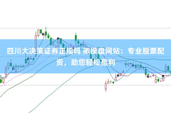 四川大决策证券正规吗 徽操盘网站：专业股票配资，助您轻松盈利