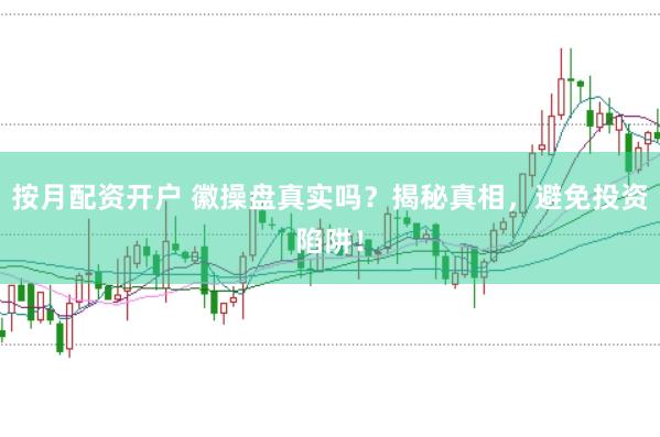 按月配资开户 徽操盘真实吗？揭秘真相，避免投资陷阱！