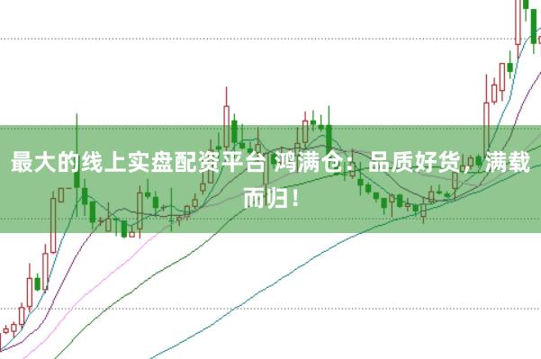 最大的线上实盘配资平台 鸿满仓：品质好货，满载而归！
