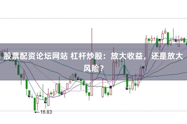 股票配资论坛网站 杠杆炒股：放大收益，还是放大风险？