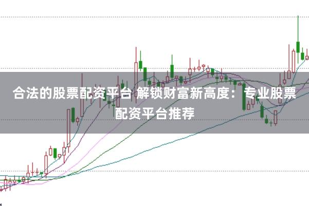 合法的股票配资平台 解锁财富新高度：专业股票配资平台推荐