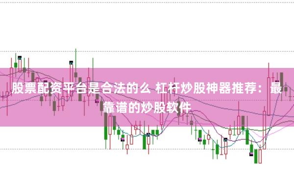 股票配资平台是合法的么 杠杆炒股神器推荐:最靠谱的炒股软件