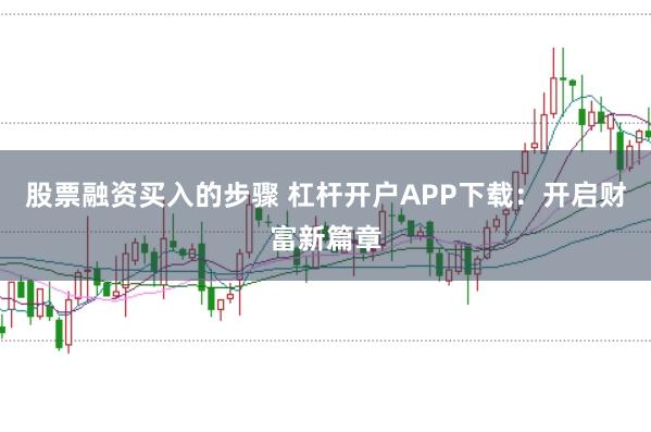 股票融资买入的步骤 杠杆开户APP下载:开启财富新篇章