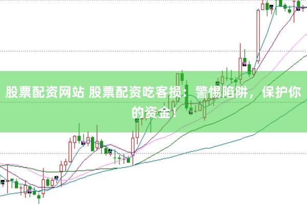 股票配资网站 股票配资吃客损:警惕陷阱,保护你的资金!