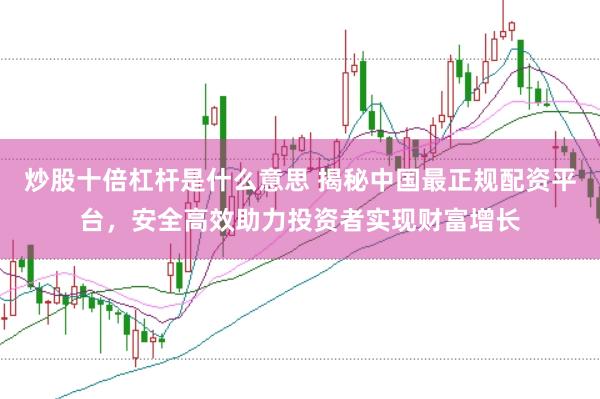 炒股十倍杠杆是什么意思 揭秘中国最正规配资平台，安全高效助力投资者实现财富增长