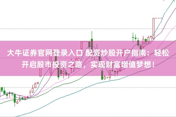 大牛证券官网登录入口 配资炒股开户指南：轻松开启股市投资之路，实现财富增值梦想！