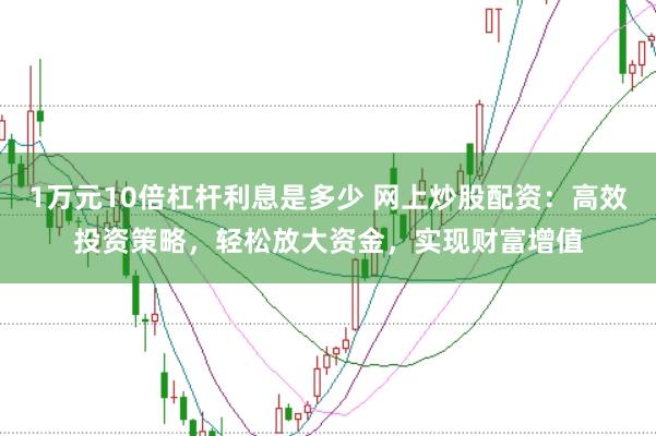 1万元10倍杠杆利息是多少 网上炒股配资：高效投资策略，轻松放大资金，实现财富增值