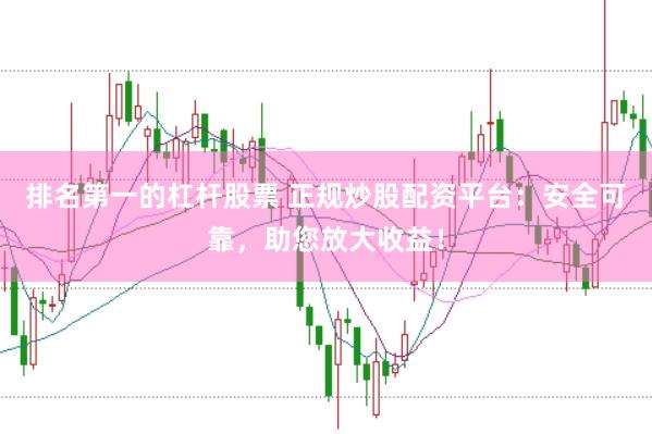 排名第一的杠杆股票 正规炒股配资平台：安全可靠，助您放大收益！