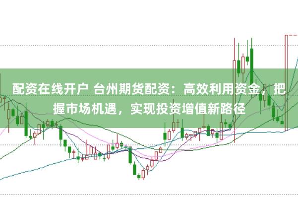 配资在线开户 台州期货配资:高效利用资金,把握市场机遇,实现投资增值新路径
