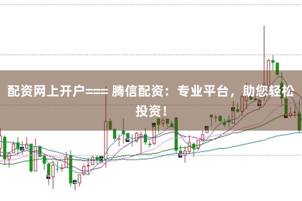 配资网上开户=== 腾信配资：专业平台，助您轻松投资！