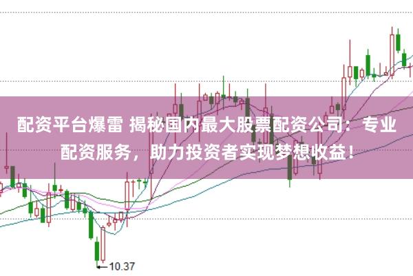 配资平台爆雷 揭秘国内最大股票配资公司：专业配资服务，助力投资者实现梦想收益！