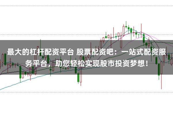 最大的杠杆配资平台 股票配资吧:一站式配资服务平台,助您轻松实现股市投资梦想!