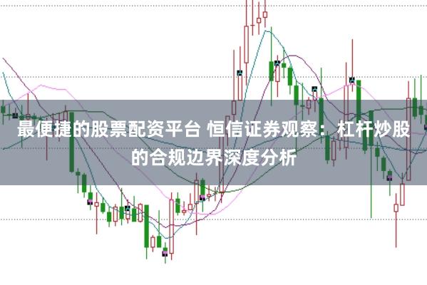 最便捷的股票配资平台 恒信证券观察:杠杆炒股的合规边界深度分析