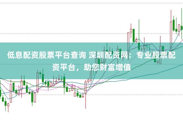 低息配资股票平台查询 深圳配资网:专业股票配资平台,助您财富增值
