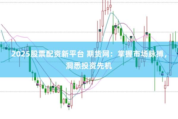 2025股票配资新平台 期货网:掌握市场脉搏,洞悉投资先机