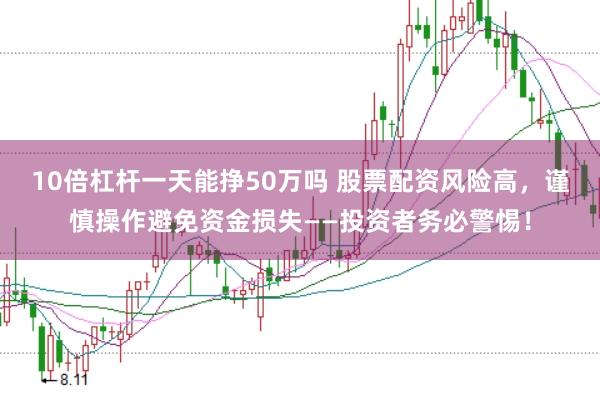 10倍杠杆一天能挣50万吗 股票配资风险高,谨慎操作避免资金损失——投资者务必警惕!