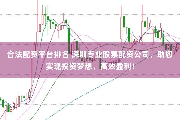 合法配资平台排名 深圳专业股票配资公司,助您实现投资梦想,高效盈利!