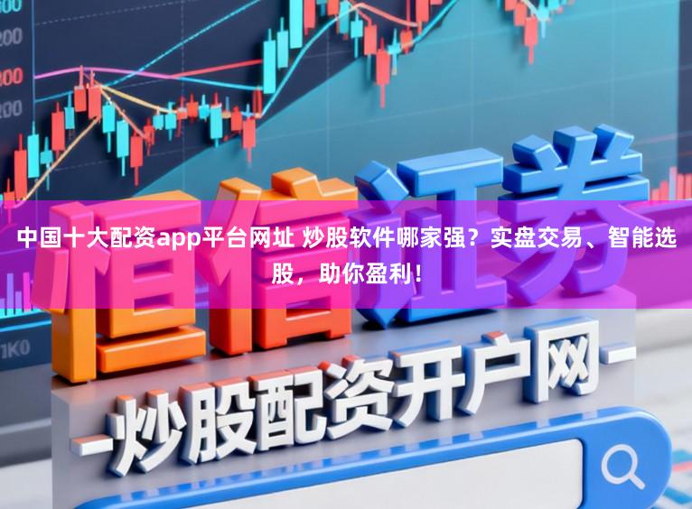 中国十大配资app平台网址 炒股软件哪家强?实盘交易、智能选股,助你盈利!