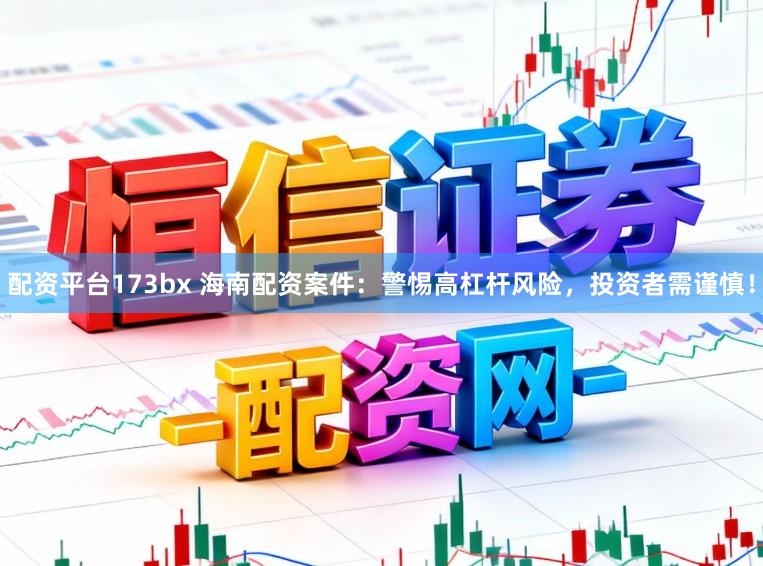 配资平台173bx 海南配资案件：警惕高杠杆风险，投资者需谨慎！