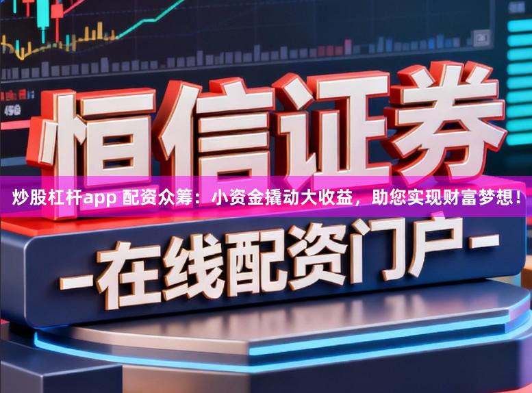 炒股杠杆app 配资众筹：小资金撬动大收益，助您实现财富梦想！