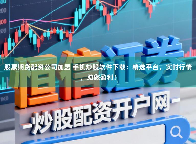 股票期货配资公司加盟 手机炒股软件下载：精选平台，实时行情，助您盈利！