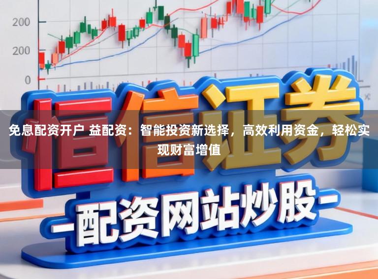免息配资开户 益配资：智能投资新选择，高效利用资金，轻松实现财富增值