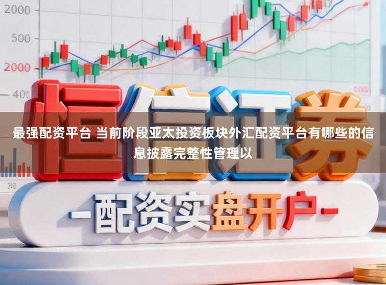 最强配资平台 当前阶段亚太投资板块外汇配资平台有哪些的信息披露完整性管理以