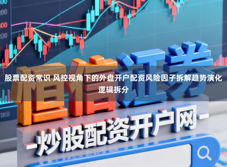 股票配资常识 风控视角下的外盘开户配资风险因子拆解趋势演化逻辑拆分