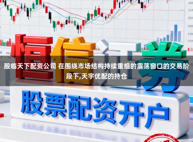 股临天下配资公司 在围绕市场结构持续重组的震荡窗口的交易阶段下,天宇优配的持仓