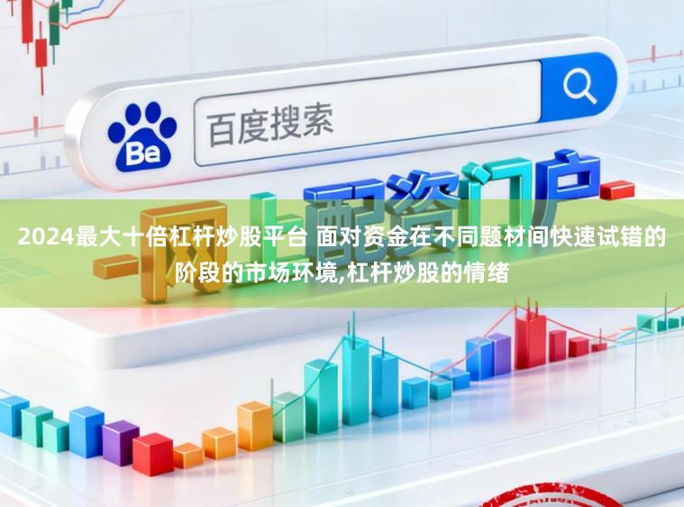 2024最大十倍杠杆炒股平台 面对资金在不同题材间快速试错的阶段的市场环境，杠杆炒股的情绪