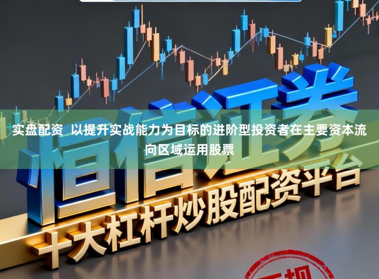 实盘配资  以提升实战能力为目标的进阶型投资者在主要资本流向区域运用股票