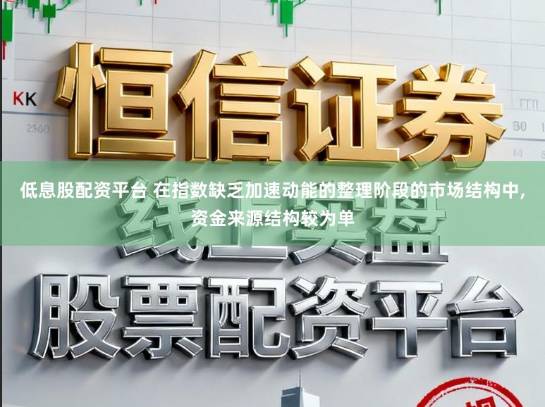 低息股配资平台 在指数缺乏加速动能的整理阶段的市场结构中，资金来源结构较为单