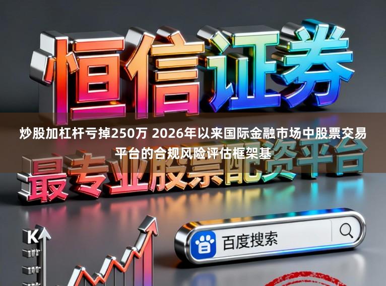 炒股加杠杆亏掉250万 2026年以来国际金融市场中股票交易平台的合规风险评估框架基