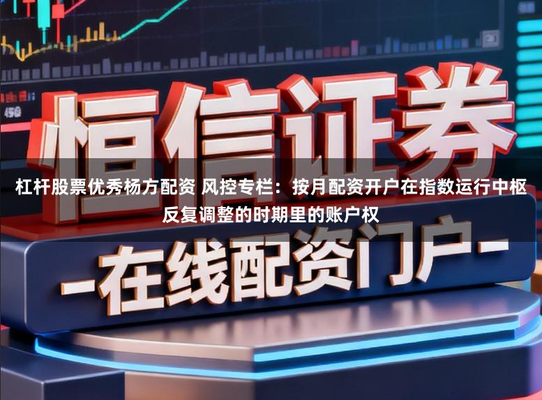 杠杆股票优秀杨方配资 风控专栏:按月配资开户在指数运行中枢反复调整的时期里的账户权