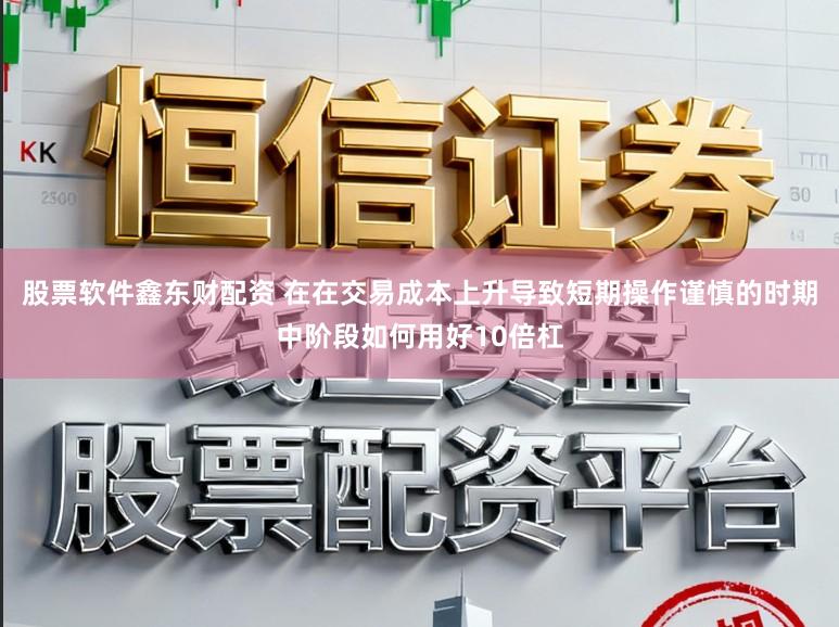 股票软件鑫东财配资 在在交易成本上升导致短期操作谨慎的时期中阶段如何用好10倍杠