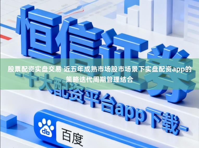 股票配资实盘交易 近五年成熟市场股市场景下实盘配资app的策略迭代周期管理结合