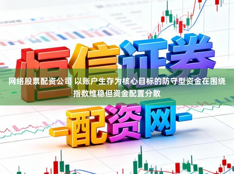 网络股票配资公司 以账户生存为核心目标的防守型资金在围绕指数维稳但资金配置分散