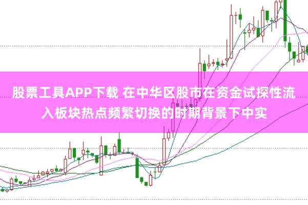 股票工具APP下载 在中华区股市在资金试探性流入板块热点频繁切换的时期背景下中实