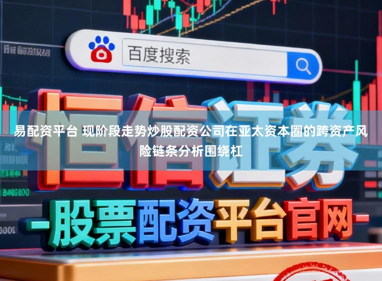 易配资平台 现阶段走势炒股配资公司在亚太资本圈的跨资产风险链条分析围绕杠
