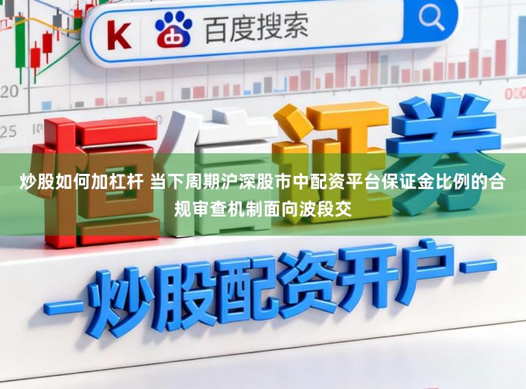 炒股如何加杠杆 当下周期沪深股市中配资平台保证金比例的合规审查机制面向波段交
