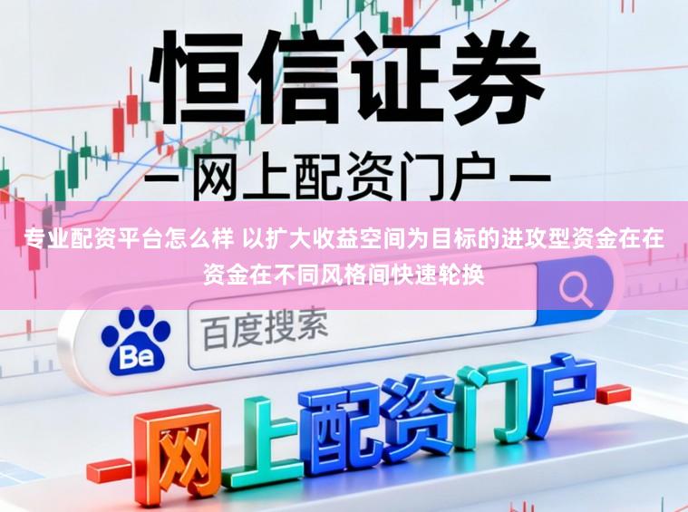 专业配资平台怎么样 以扩大收益空间为目标的进攻型资金在在资金在不同风格间快速轮换
