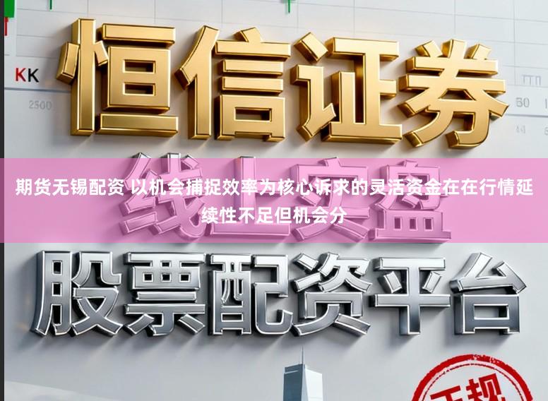 期货无锡配资 以机会捕捉效率为核心诉求的灵活资金在在行情延续性不足但机会分