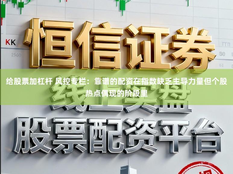 给股票加杠杆 风控专栏：靠谱的配资在指数缺乏主导力量但个股热点偶现的阶段里