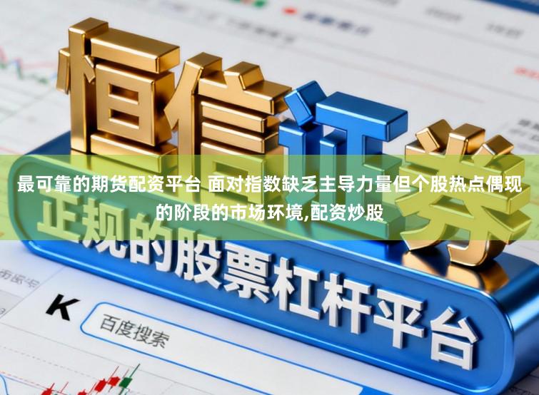 最可靠的期货配资平台 面对指数缺乏主导力量但个股热点偶现的阶段的市场环境，配资炒股